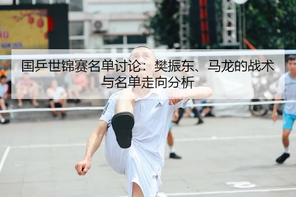 国乒世锦赛名单讨论：樊振东、马龙的战术与名单走向分析